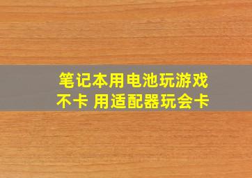 笔记本用电池玩游戏不卡 用适配器玩会卡